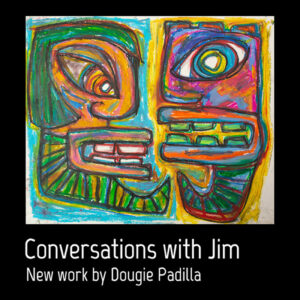 "Conversations with Jim" new work by Dougie Padilla